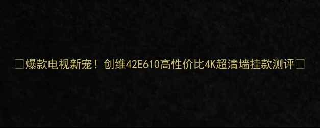 图片 🔥爆款电视新宠！创维42E610高性价比4K超清墙挂款测评✨