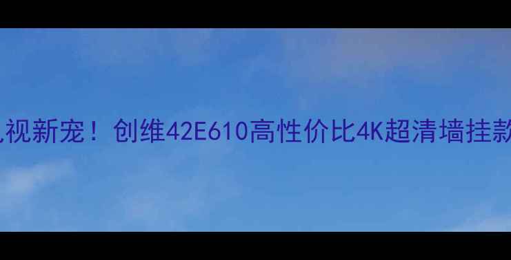 图片 🔥爆款电视新宠！创维42E610高性价比4K超清墙挂款测评✨1