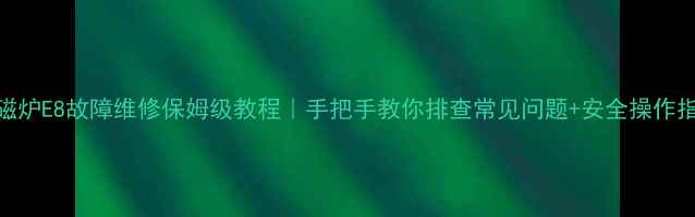 图片 🔥电磁炉E8故障维修保姆级教程｜手把手教你排查常见问题+安全操作指南🔧