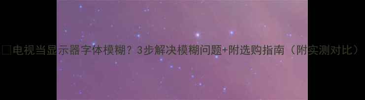 图片 🔥电视当显示器字体模糊？3步解决模糊问题+附选购指南（附实测对比）