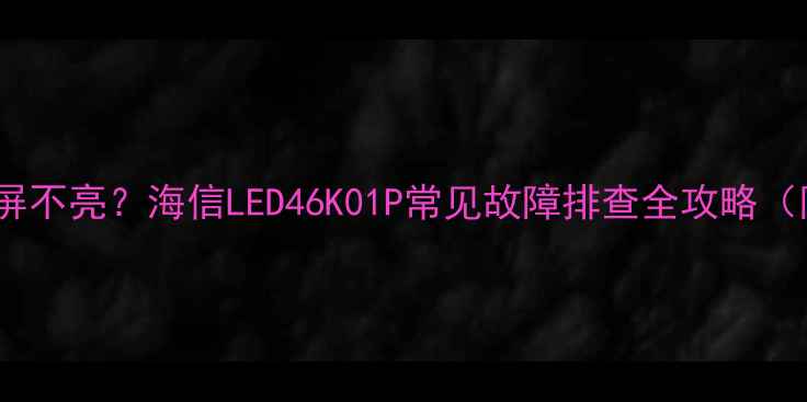 图片 🔥电视突然黑屏不亮？海信LED46K01P常见故障排查全攻略（附维修案例）1