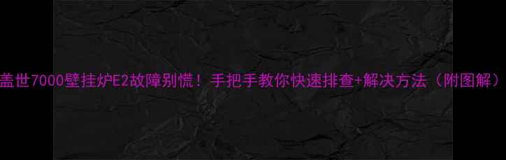 图片 🔥盖世7000壁挂炉E2故障别慌！手把手教你快速排查+解决方法（附图解）🔥