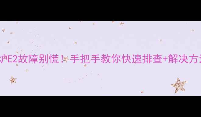 图片 🔥盖世7000壁挂炉E2故障别慌！手把手教你快速排查+解决方法（附图解）🔥2