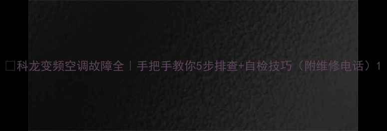 图片 🔥科龙变频空调故障全｜手把手教你5步排查+自检技巧（附维修电话）1