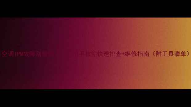 图片 🔥空调IPM故障别修错了！手把手教你快速排查+维修指南（附工具清单）1