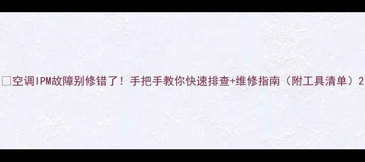 图片 🔥空调IPM故障别修错了！手把手教你快速排查+维修指南（附工具清单）2