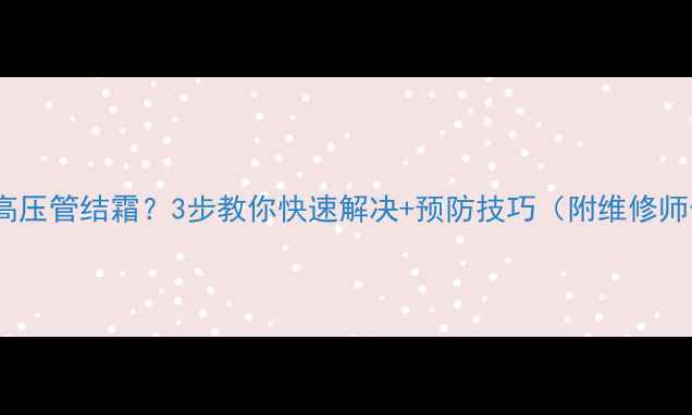 图片 🔥空调不制冷高压管结霜？3步教你快速解决+预防技巧（附维修师傅私藏清单）1