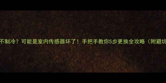 图片 🔥空调不制冷？可能是室内传感器坏了！手把手教你5步更换全攻略（附避坑指南）