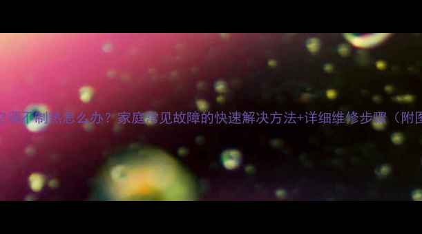 图片 🔥空调不制热怎么办？家庭常见故障的快速解决方法+详细维修步骤（附图）