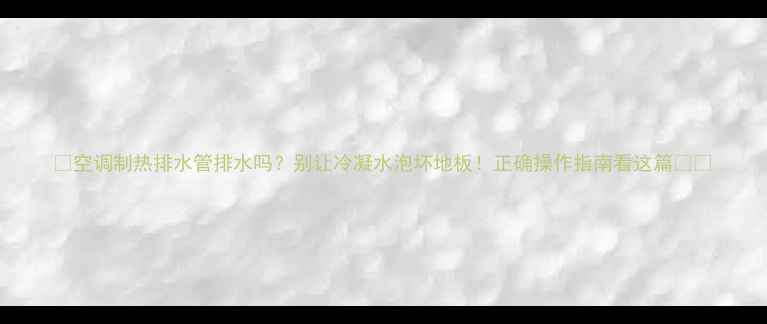 图片 🔥空调制热排水管排水吗？别让冷凝水泡坏地板！正确操作指南看这篇🌡️