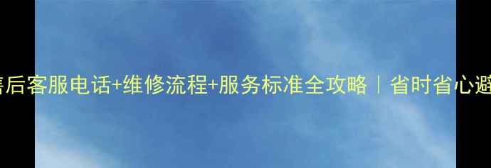 图片 🔥空调售后客服电话+维修流程+服务标准全攻略｜省时省心避坑指南1