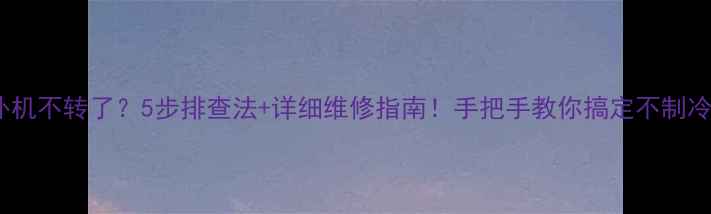 图片 🔥空调外机不转了？5步排查法+详细维修指南！手把手教你搞定不制冷问题✅1