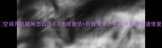 图片 🔥空调开机跳闸怎么办？3步排查法+自检清单，手把手教你快速修复1