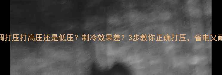 图片 🔥空调打压打高压还是低压？制冷效果差？3步教你正确打压，省电又耐用！