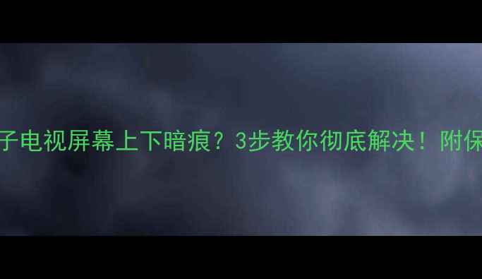 图片 🔥等离子电视屏幕上下暗痕？3步教你彻底解决！附保养指南