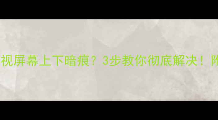 图片 🔥等离子电视屏幕上下暗痕？3步教你彻底解决！附保养指南1