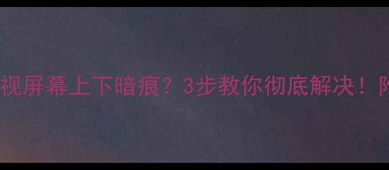 图片 🔥等离子电视屏幕上下暗痕？3步教你彻底解决！附保养指南2