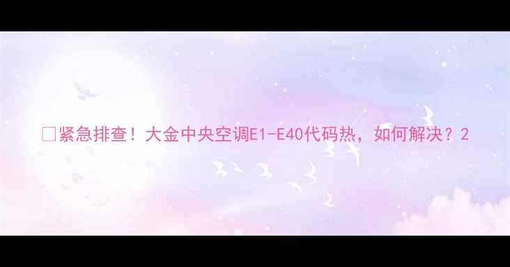 图片 🔥紧急排查！大金中央空调E1-E40代码热，如何解决？2