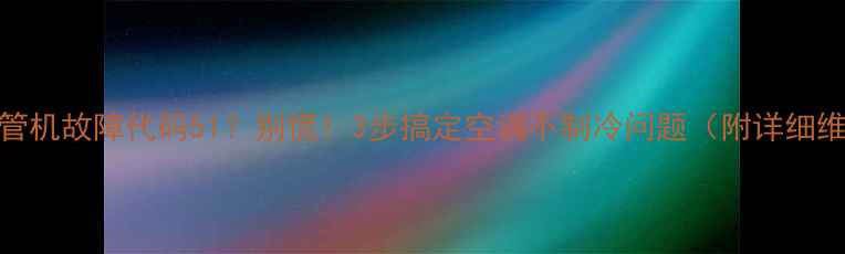 图片 🔥约克风管机故障代码51？别慌！3步搞定空调不制冷问题（附详细维修指南）