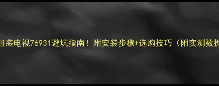 图片 🔥组装电视76931避坑指南！附安装步骤+选购技巧（附实测数据）