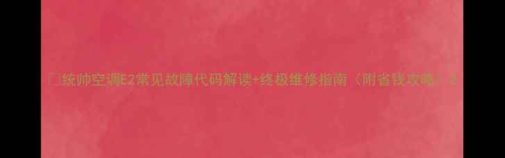 图片 🔥统帅空调E2常见故障代码解读+终极维修指南（附省钱攻略）2