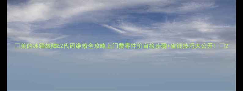 图片 🔥美的冰箱故障E2代码维修全攻略上门费零件价自检步骤+省钱技巧大公开！🔥2