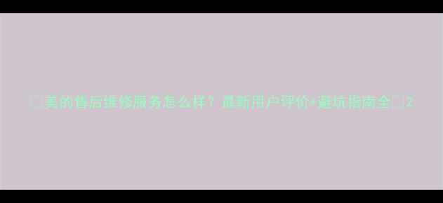 图片 🔥美的售后维修服务怎么样？最新用户评价+避坑指南全💡2