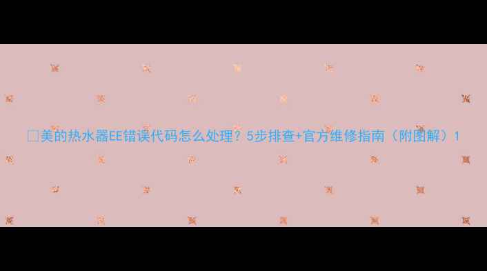 图片 🔥美的热水器EE错误代码怎么处理？5步排查+官方维修指南（附图解）1