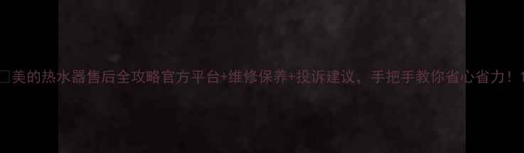 图片 🔥美的热水器售后全攻略官方平台+维修保养+投诉建议，手把手教你省心省力！1