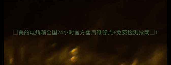 图片 🔥美的电烤箱全国24小时官方售后维修点+免费检测指南🔥1