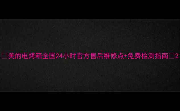 图片 🔥美的电烤箱全国24小时官方售后维修点+免费检测指南🔥2