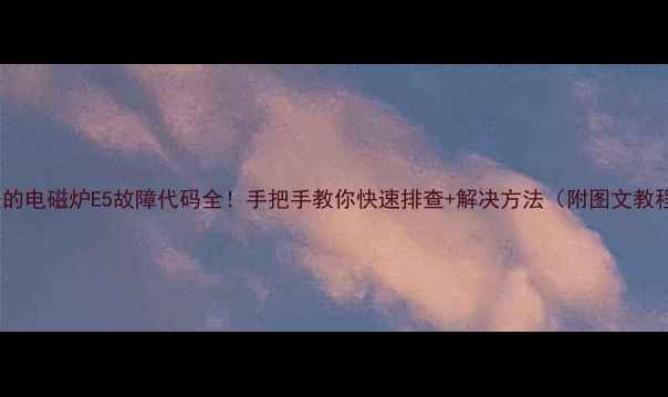 图片 🔥美的电磁炉E5故障代码全！手把手教你快速排查+解决方法（附图文教程）2