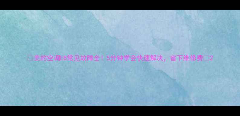 图片 🔥美的空调E8常见故障全！5分钟学会快速解决，省下维修费💰2