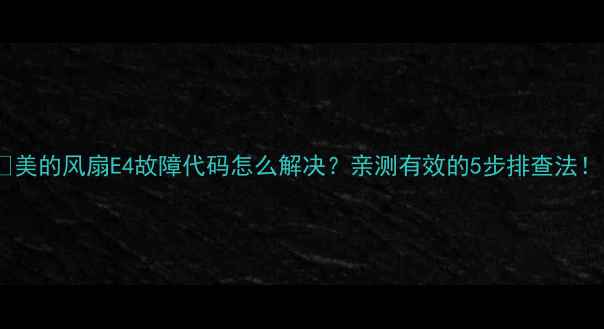 图片 🔥美的风扇E4故障代码怎么解决？亲测有效的5步排查法！1