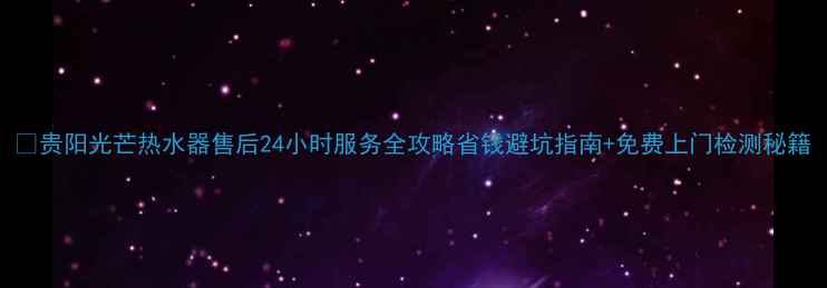 图片 🔥贵阳光芒热水器售后24小时服务全攻略省钱避坑指南+免费上门检测秘籍