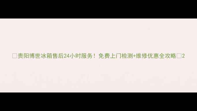 图片 🔥贵阳博世冰箱售后24小时服务！免费上门检测+维修优惠全攻略🔥2