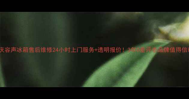 图片 🔥重庆容声冰箱售后维修24小时上门服务+透明报价！3年0差评老品牌值得信赖🔥1