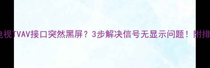 图片 🔥长虹电视TVAV接口突然黑屏？3步解决信号无显示问题！附排查指南2