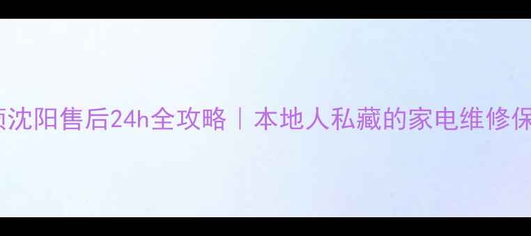 图片 🔥阿斯丹顿沈阳售后24h全攻略｜本地人私藏的家电维修保养指南🔥2