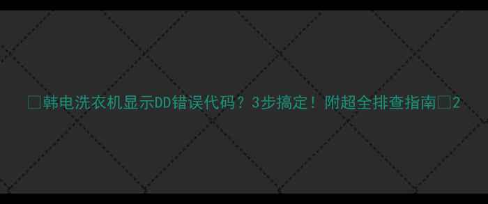 图片 🔥韩电洗衣机显示DD错误代码？3步搞定！附超全排查指南🔧2