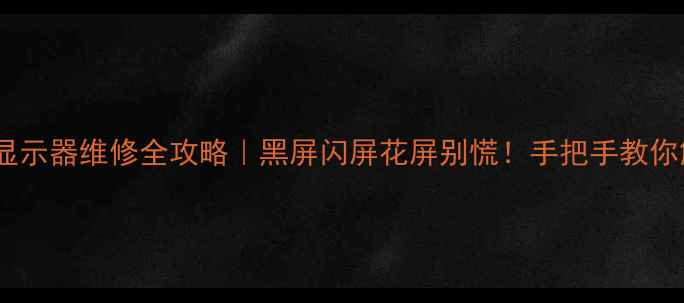 图片 🔥飞利浦液晶显示器维修全攻略｜黑屏闪屏花屏别慌！手把手教你解决常见故障1