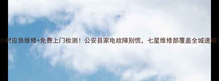 图片 🔧24小时应急维修+免费上门检测！公安县家电故障别慌，七星维修部覆盖全城速解决！1