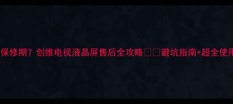 图片 🔧3年保修期？创维电视液晶屏售后全攻略⚠️避坑指南+超全使用手册