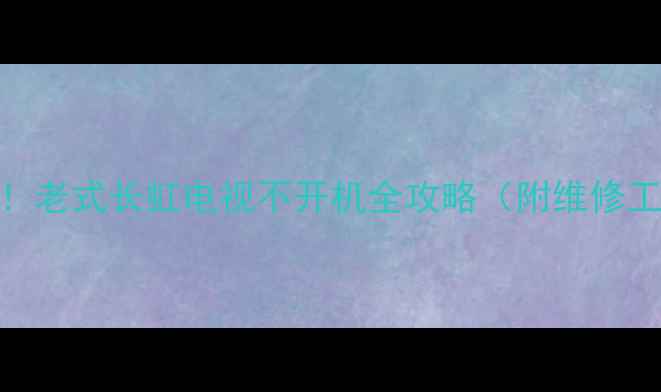 图片 🔧3步解决！老式长虹电视不开机全攻略（附维修工具清单）1