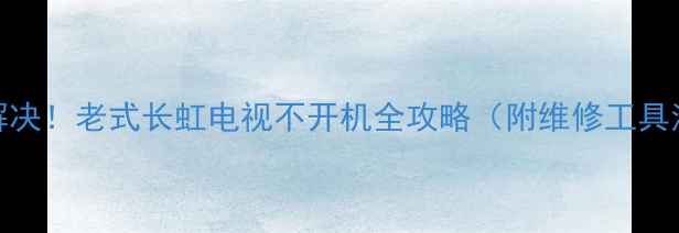 图片 🔧3步解决！老式长虹电视不开机全攻略（附维修工具清单）2