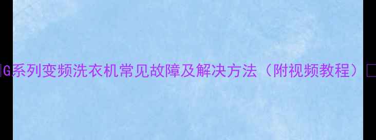 图片 🔧G系列变频洗衣机常见故障及解决方法（附视频教程）🔧2