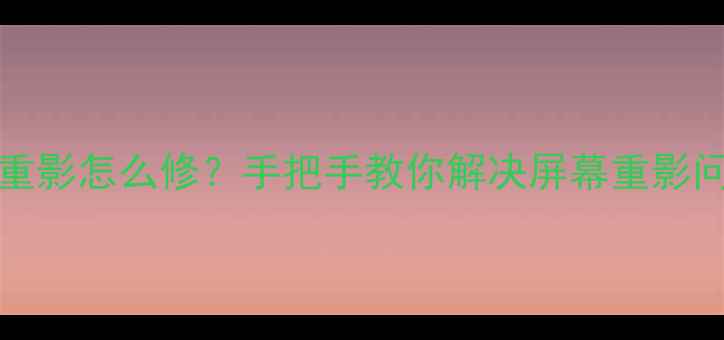 图片 🔧LED55T18GP竖直重影怎么修？手把手教你解决屏幕重影问题（附详细步骤）