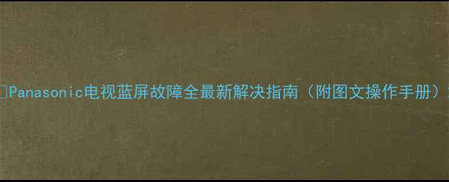 图片 🔧Panasonic电视蓝屏故障全最新解决指南（附图文操作手册）2