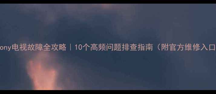 图片 🔧Sony电视故障全攻略｜10个高频问题排查指南（附官方维修入口）2