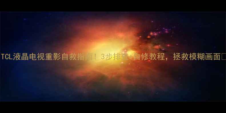 图片 🔧TCL液晶电视重影自救指南！3步排查+自修教程，拯救模糊画面💻1